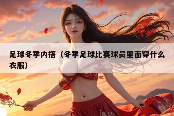 足球冬季内搭（冬季足球比赛球员里面穿什么衣服）