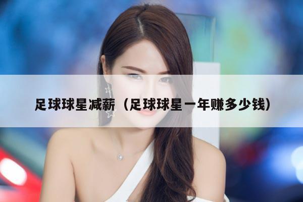 足球球星减薪（足球球星一年赚多少钱）