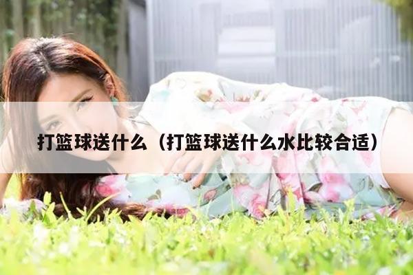 打篮球送什么（打篮球送什么水比较合适）
