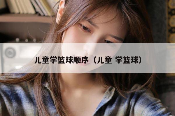 儿童学篮球顺序（儿童 学篮球）