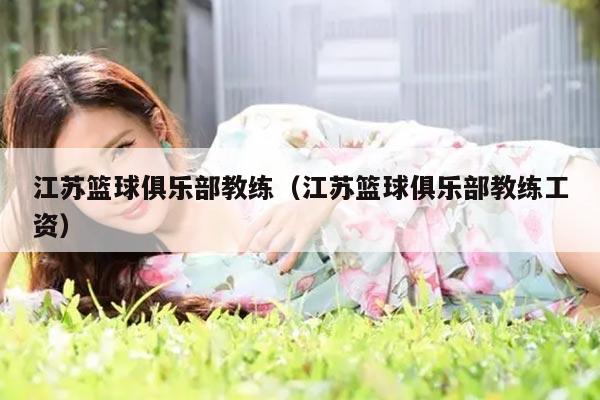 江苏篮球俱乐部教练（江苏篮球俱乐部教练工资）