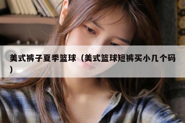 美式裤子夏季篮球（美式篮球短裤买小几个码）