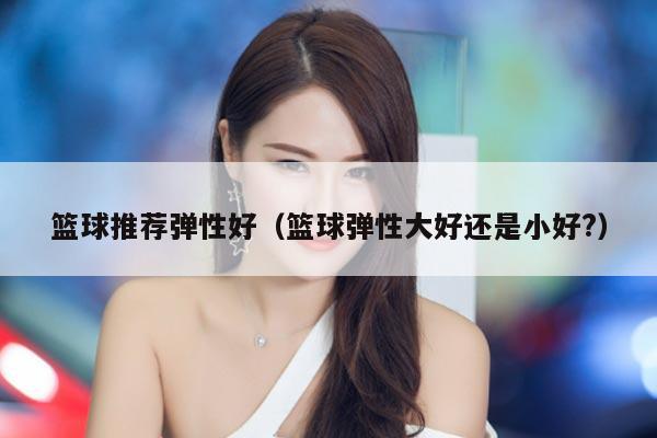 篮球推荐弹性好（篮球弹性大好还是小好?）
