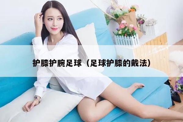 护膝护腕足球（足球护膝的戴法）