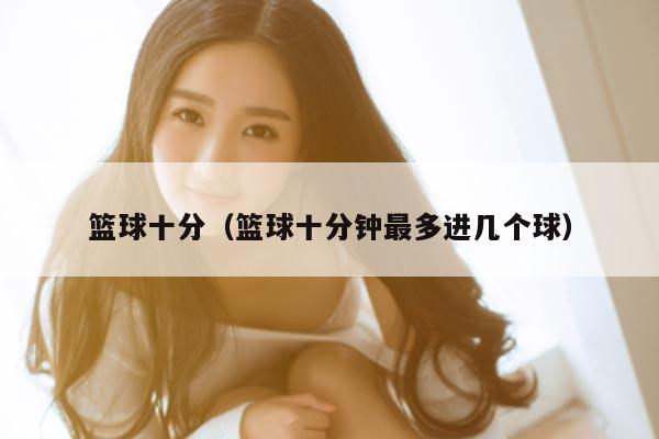 篮球十分（篮球十分钟最多进几个球）