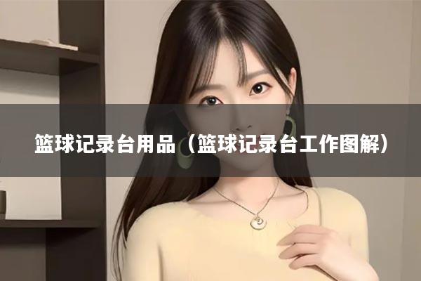 篮球记录台用品（篮球记录台工作图解）