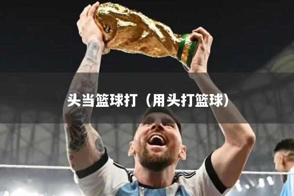 头当篮球打（用头打篮球）