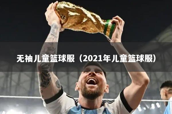 无袖儿童篮球服（2021年儿童篮球服）