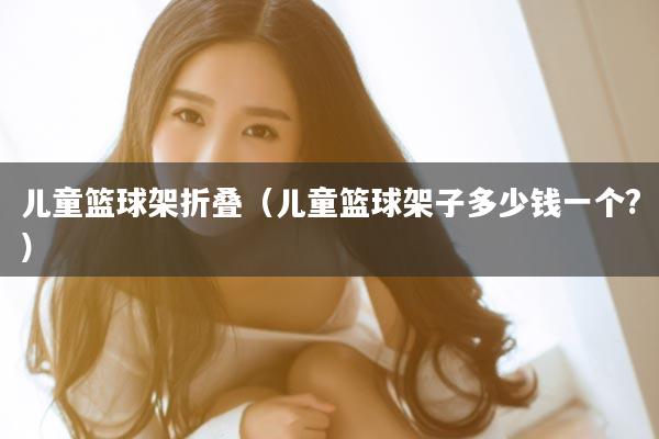 儿童篮球架折叠（儿童篮球架子多少钱一个?）