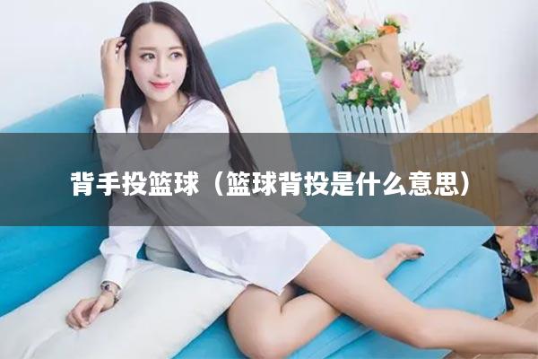 背手投篮球（篮球背投是什么意思）