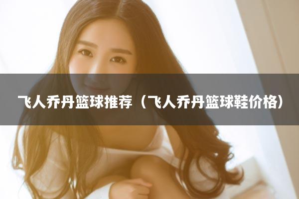 飞人乔丹篮球推荐（飞人乔丹篮球鞋价格）