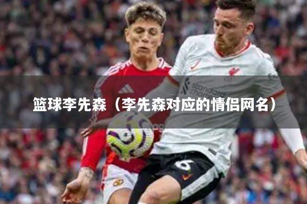 篮球李先森（李先森对应的情侣网名）