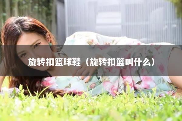 旋转扣篮球鞋（旋转扣篮叫什么）