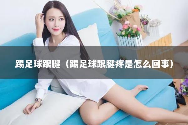 踢足球跟腱（踢足球跟腱疼是怎么回事）