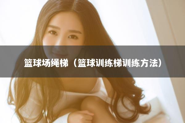 篮球场绳梯（篮球训练梯训练方法）